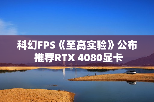 科幻FPS《至高实验》公布 推荐RTX 4080显卡