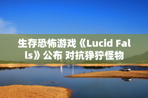 生存恐怖游戏《Lucid Falls》公布 对抗狰狞怪物