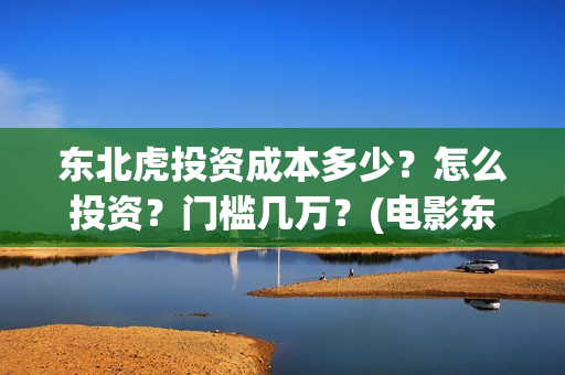 东北虎投资成本多少？怎么投资？门槛几万？(电影东北虎投资是真的吗)
