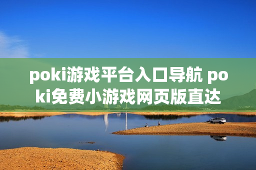poki游戏平台入口导航 poki免费小游戏网页版直达
