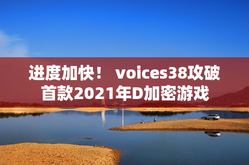 进度加快！ voices38攻破首款2021年D加密游戏