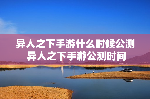 异人之下手游什么时候公测 异人之下手游公测时间