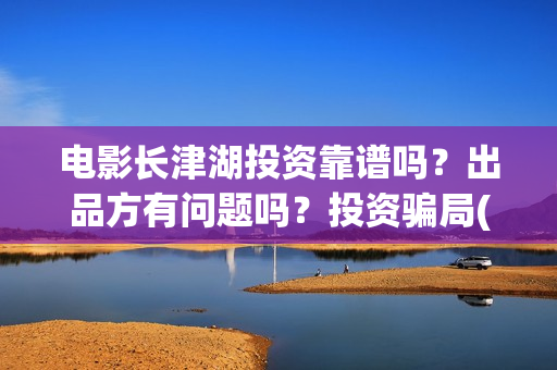 电影长津湖投资靠谱吗？出品方有问题吗？投资骗局(电影长津湖投资多少亿)