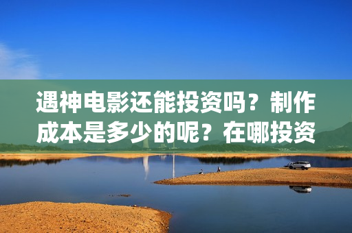 遇神电影还能投资吗？制作成本是多少的呢？在哪投资靠谱呢？(遇神小说资源)