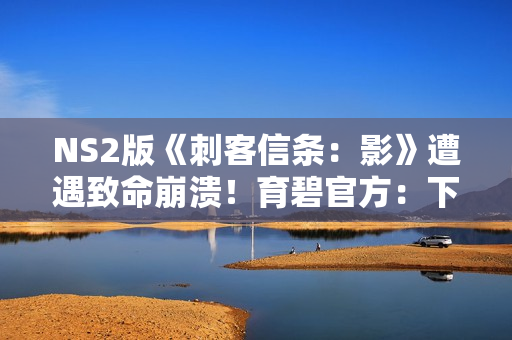 NS2版《刺客信条：影》遭遇致命崩溃！育碧官方：下周就修！