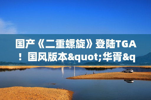 国产《二重螺旋》登陆TGA！国风版本"华胥"即将上线