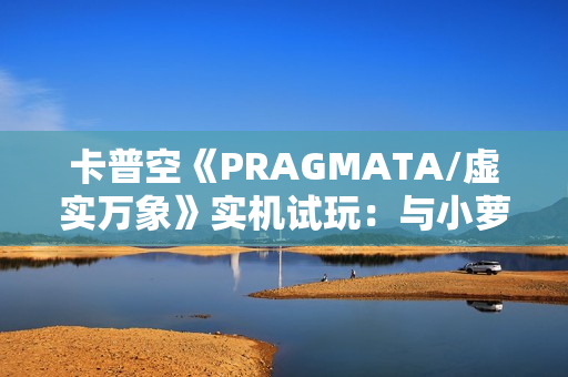 卡普空《PRAGMATA/虚实万象》实机试玩：与小萝莉探索月球