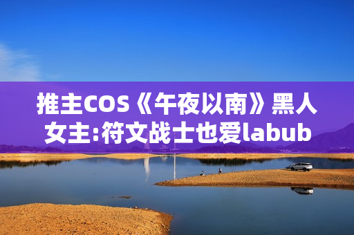 推主COS《午夜以南》黑人女主:符文战士也爱labubu