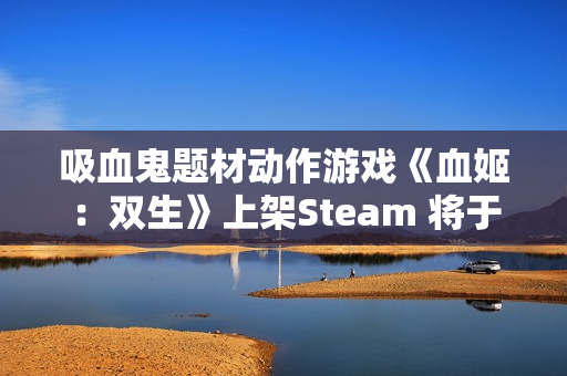 吸血鬼题材动作游戏《血姬：双生》上架Steam 将于12月15日正式发售！