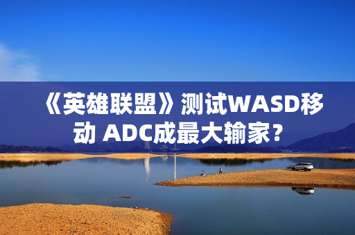 《英雄联盟》测试WASD移动 ADC成最大输家？