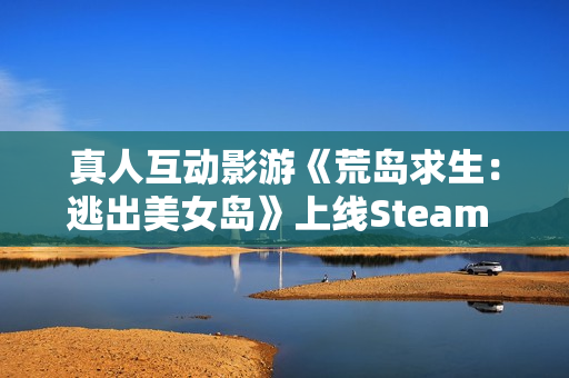 真人互动影游《荒岛求生：逃出美女岛》上线Steam 将于12月19日正式发售！