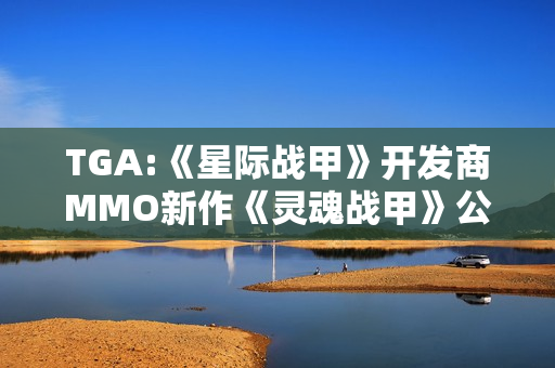 TGA:《星际战甲》开发商MMO新作《灵魂战甲》公布新宣传片！