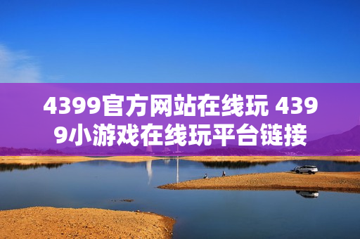 4399官方网站在线玩 4399小游戏在线玩平台链接