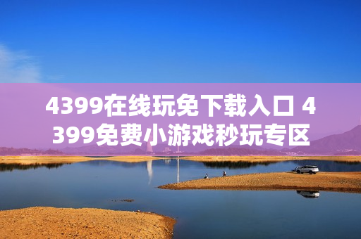 4399在线玩免下载入口 4399免费小游戏秒玩专区