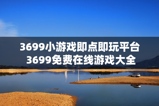 3699小游戏即点即玩平台 3699免费在线游戏大全