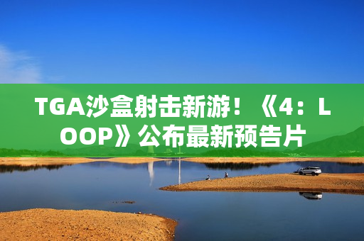 TGA沙盒射击新游！《4：LOOP》公布最新预告片