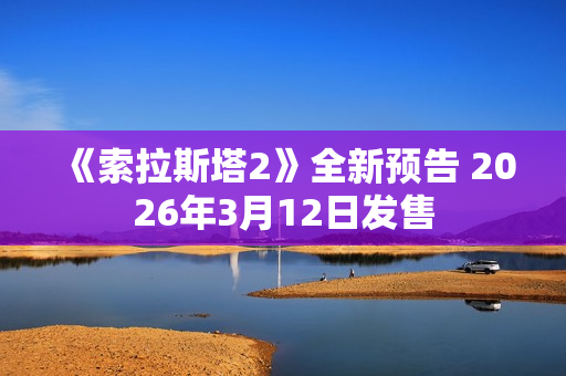 《索拉斯塔2》全新预告 2026年3月12日发售