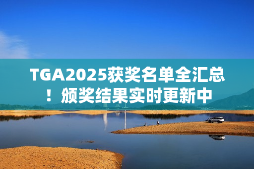 TGA2025获奖名单全汇总！颁奖结果实时更新中