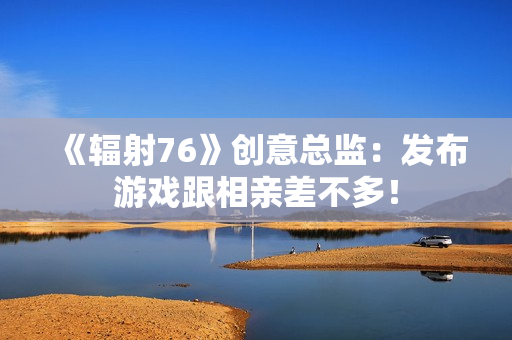 《辐射76》创意总监：发布游戏跟相亲差不多！