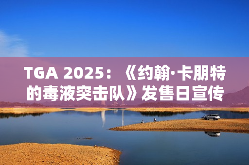 TGA 2025：《约翰·卡朋特的毒液突击队》发售日宣传片 国区169元