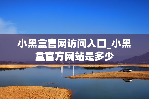 小黑盒官网访问入口_小黑盒官方网站是多少