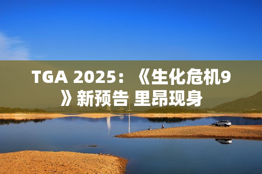 TGA 2025：《生化危机9》新预告 里昂现身