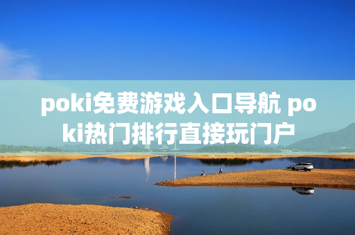 poki免费游戏入口导航 poki热门排行直接玩门户