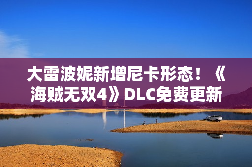 大雷波妮新增尼卡形态！《海贼无双4》DLC免费更新