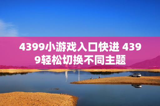 4399小游戏入口快进 4399轻松切换不同主题