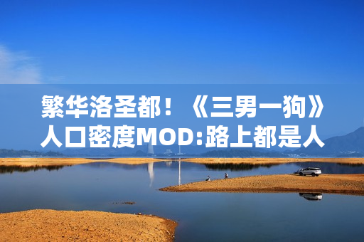 繁华洛圣都！《三男一狗》人口密度MOD:路上都是人