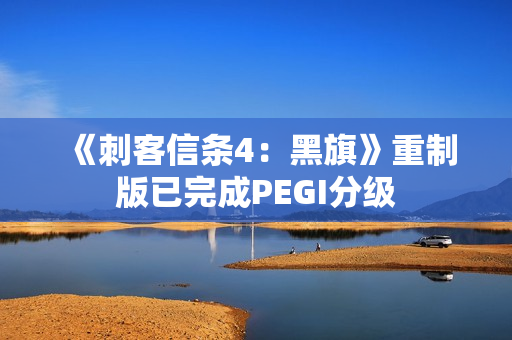 《刺客信条4：黑旗》重制版已完成PEGI分级