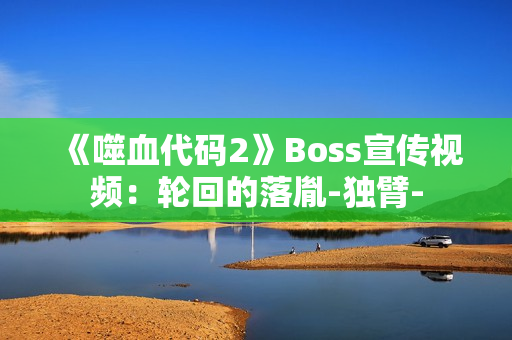 《噬血代码2》Boss宣传视频：轮回的落胤-独臂-