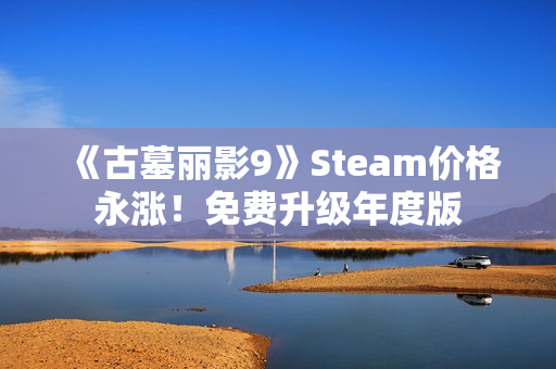 《古墓丽影9》Steam价格永涨！免费升级年度版