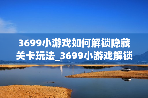 3699小游戏如何解锁隐藏关卡玩法_3699小游戏解锁隐藏关卡玩法细节【技巧】