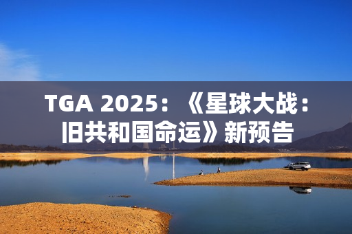 TGA 2025：《星球大战：旧共和国命运》新预告