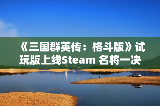 《三国群英传：格斗版》试玩版上线Steam 名将一决高下