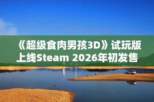 《超级食肉男孩3D》试玩版上线Steam 2026年初发售