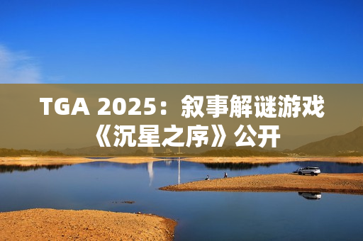TGA 2025：叙事解谜游戏《沉星之序》公开