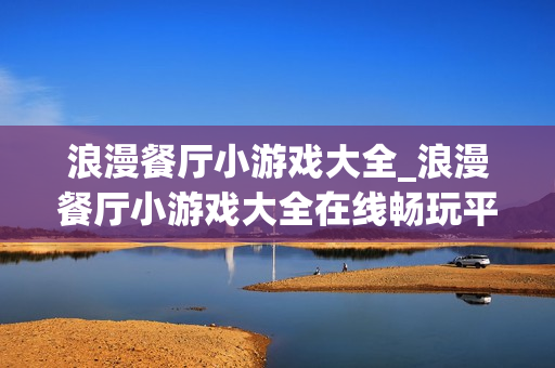 浪漫餐厅小游戏大全_浪漫餐厅小游戏大全在线畅玩平台