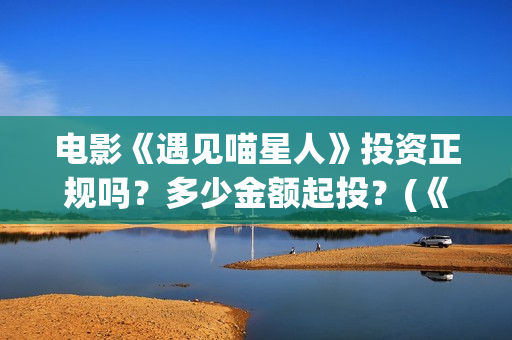 电影《遇见喵星人》投资正规吗？多少金额起投？(《遇见喵星人》)