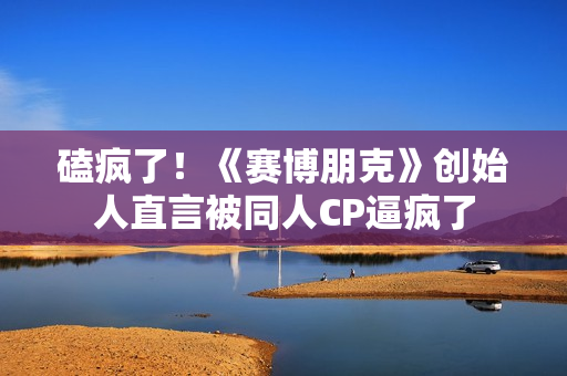 磕疯了！《赛博朋克》创始人直言被同人CP逼疯了