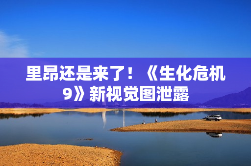 里昂还是来了！《生化危机9》新视觉图泄露