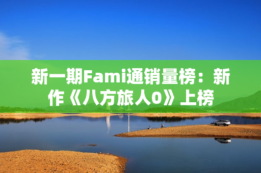 新一期Fami通销量榜：新作《八方旅人0》上榜
