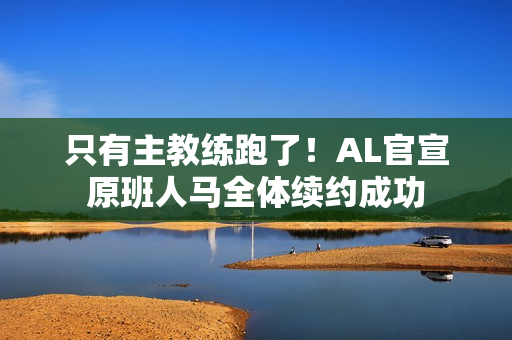 只有主教练跑了！AL官宣原班人马全体续约成功