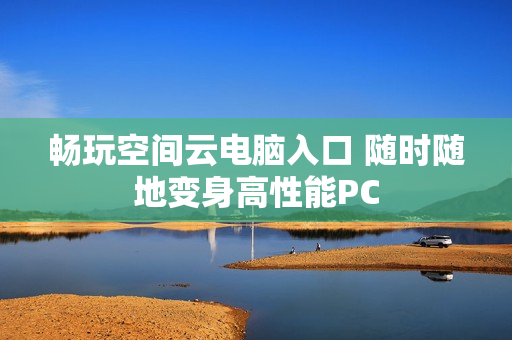 畅玩空间云电脑入口 随时随地变身高性能PC