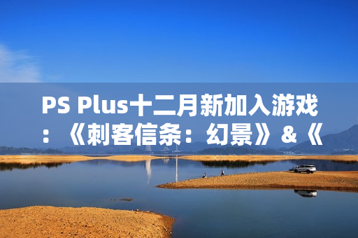 PS Plus十二月新加入游戏：《刺客信条：幻景》＆《卧龙》领衔