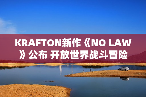 KRAFTON新作《NO LAW》公布 开放世界战斗冒险