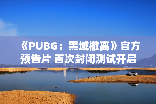 《PUBG：黑域撤离》官方预告片 首次封闭测试开启
