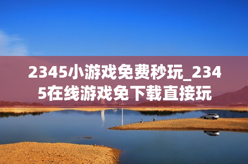 2345小游戏免费秒玩_2345在线游戏免下载直接玩