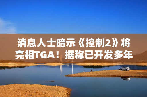 消息人士暗示《控制2》将亮相TGA！据称已开发多年